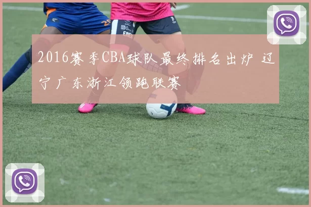 2016赛季CBA球队最终排名出炉 辽宁广东浙江领跑联赛