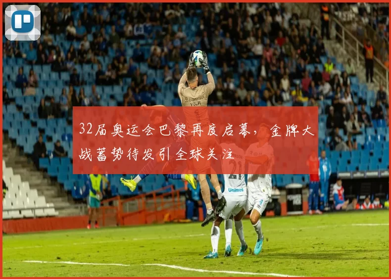 32届奥运会巴黎再度启幕，金牌大战蓄势待发引全球关注