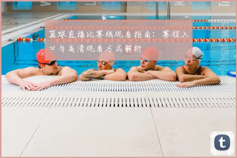 篮球直播比赛线观看指南：赛程入口与高清观看方式解析