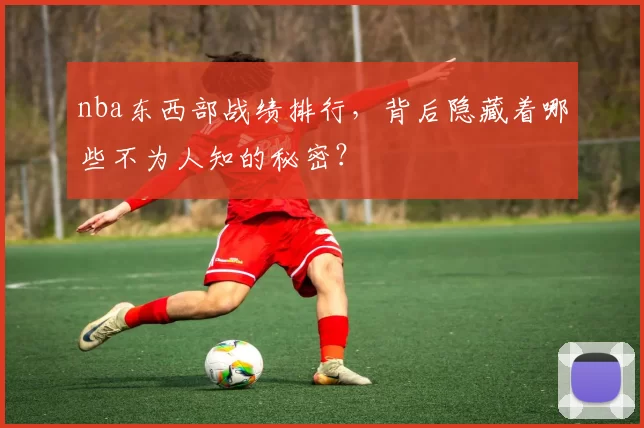 nba东西部战绩排行，背后隐藏着哪些不为人知的秘密？