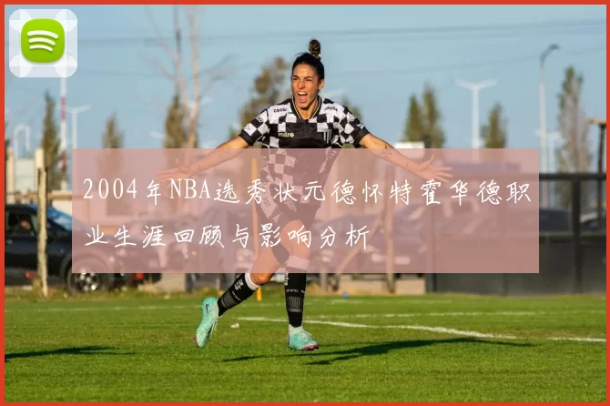 2004年NBA选秀状元德怀特霍华德职业生涯回顾与影响分析