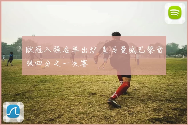 欧冠八强名单出炉 皇马曼城巴黎晋级四分之一决赛