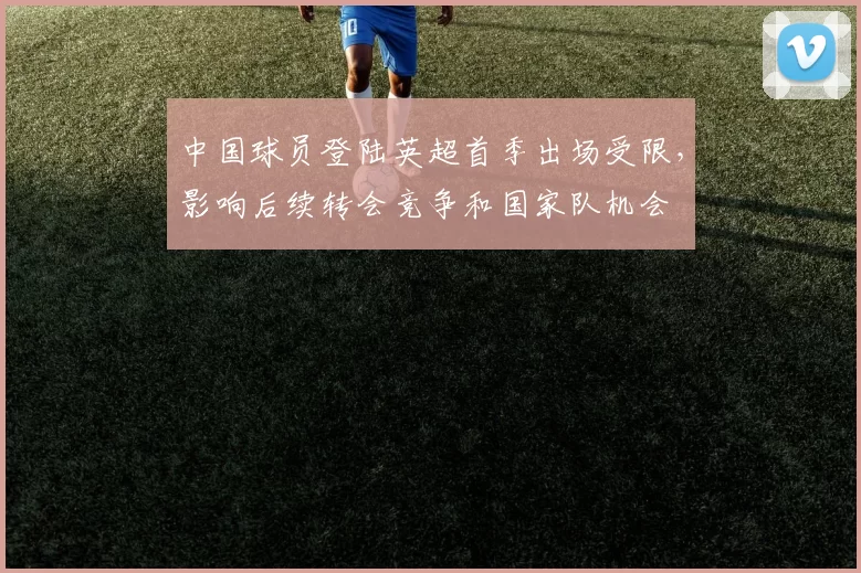 中国球员登陆英超首季出场受限，影响后续转会竞争和国家队机会