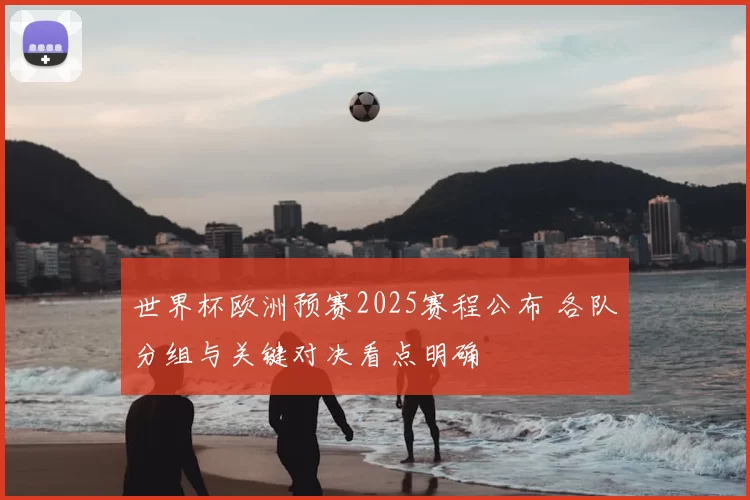 世界杯欧洲预赛2025赛程公布 各队分组与关键对决看点明确