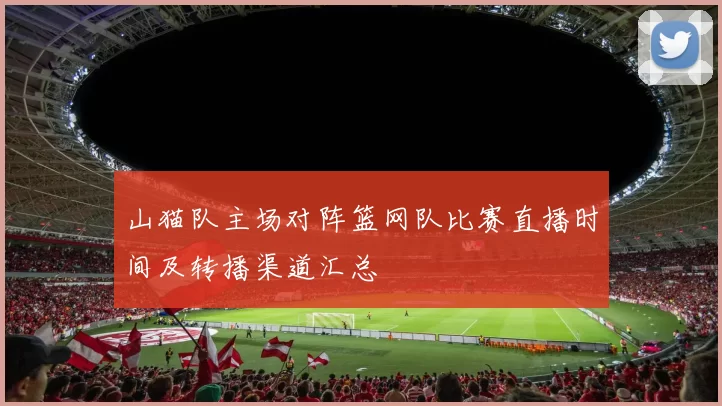 山猫队主场对阵篮网队比赛直播时间及转播渠道汇总