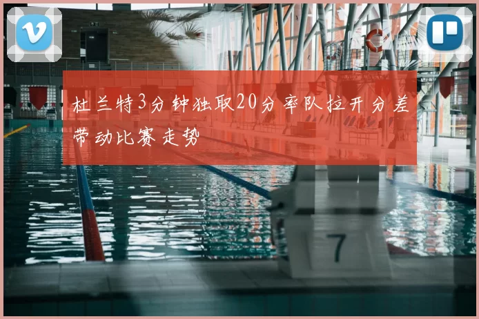 杜兰特3分钟独取20分率队拉开分差带动比赛走势