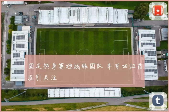 国足热身赛迎战韩国队 李可回归首发引关注
