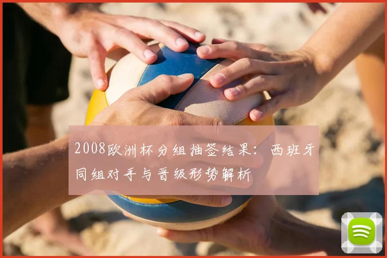 2008欧洲杯分组抽签结果：西班牙同组对手与晋级形势解析