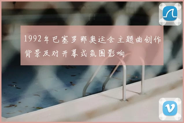 1992年巴塞罗那奥运会主题曲创作背景及对开幕式氛围影响