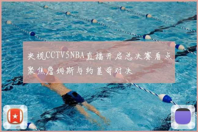 央视CCTV5NBA直播开启总决赛看点聚焦詹姆斯与约基奇对决