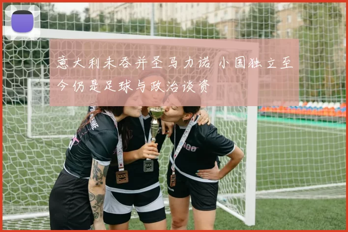 意大利未吞并圣马力诺 小国独立至今仍是足球与政治谈资