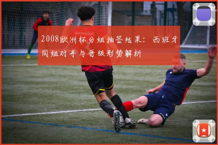 2008欧洲杯分组抽签结果：西班牙同组对手与晋级形势解析
