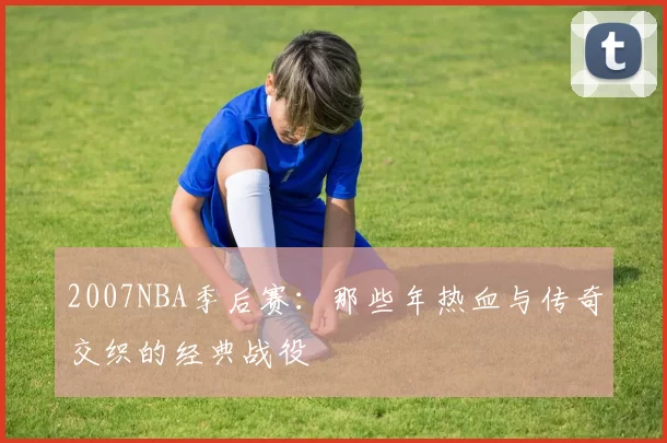 2007NBA季后赛:那些年热血与传奇交织的经典战役