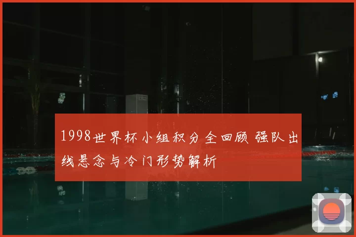 1998世界杯小组积分全回顾 强队出线悬念与冷门形势解析