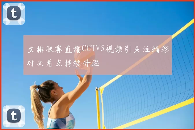 女排联赛直播CCTV5视频引关注精彩对决看点持续升温