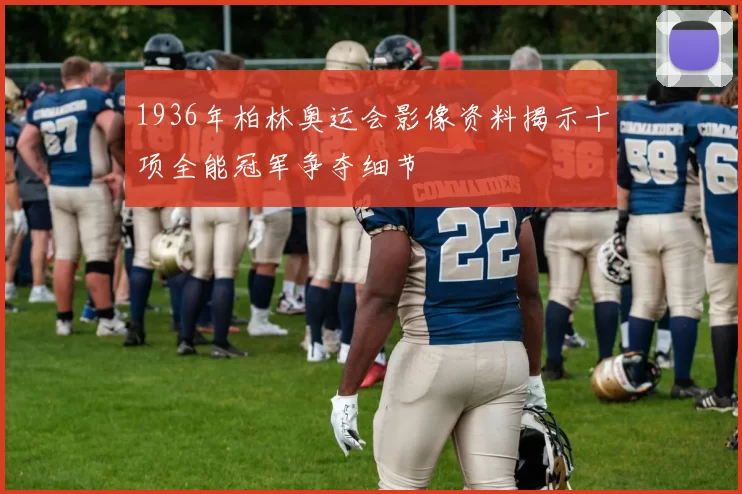 1936年柏林奥运会影像资料揭示十项全能冠军争夺细节