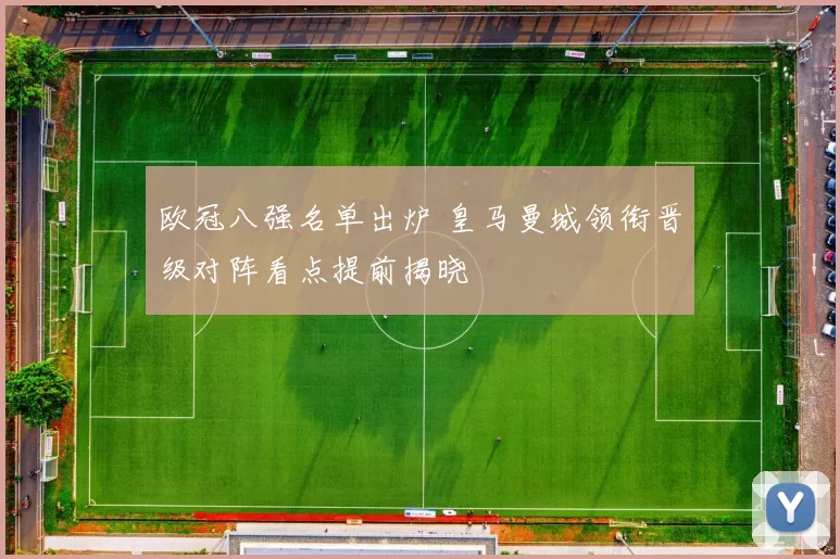 欧冠八强名单出炉 皇马曼城领衔晋级对阵看点提前揭晓