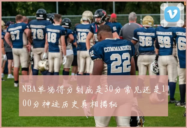 NBA单场得分到底是30分常见还是100分神迹历史真相揭秘