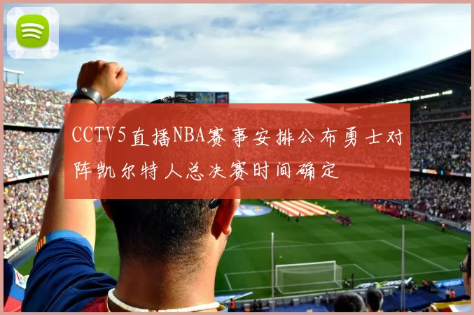 CCTV5直播NBA赛事安排公布勇士对阵凯尔特人总决赛时间确定