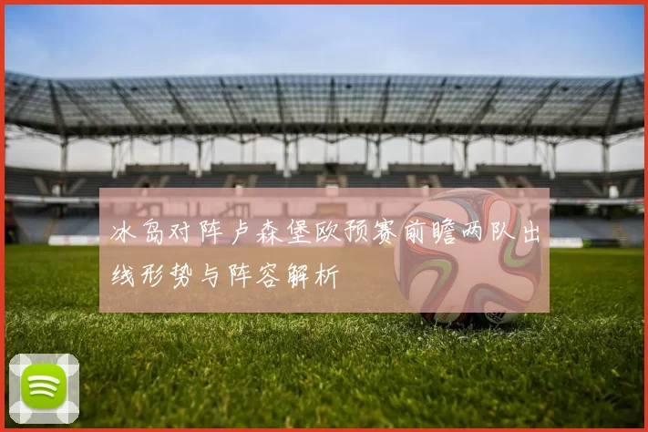 冰岛对阵卢森堡欧预赛前瞻两队出线形势与阵容解析