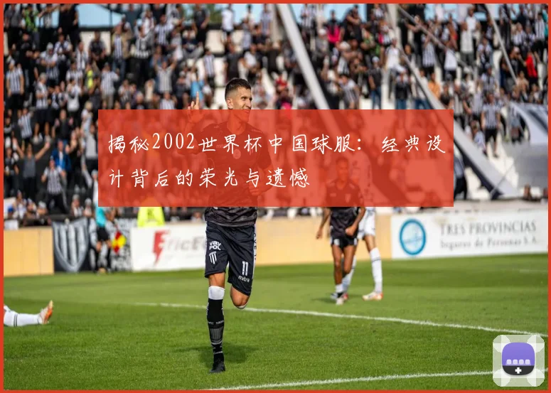 揭秘2002世界杯中国球服:经典设计背后的荣光与遗憾