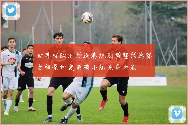 世界杯欧洲预选赛规则调整预选赛晋级条件更明确小组竞争加剧