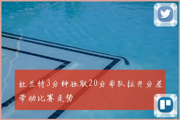 杜兰特3分钟独取20分率队拉开分差带动比赛走势