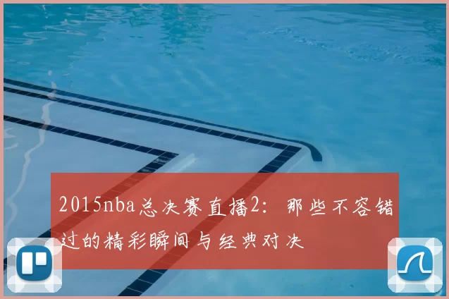 2015nba总决赛直播2:那些不容错过的精彩瞬间与经典对决