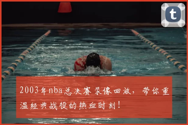 2003年nba总决赛录像回放,带你重温经典战役的热血时刻!