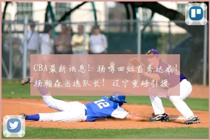 CBA最新讯息！杨鸣回归首秀达成！杨瀚森当选队长！辽宁重磅引援