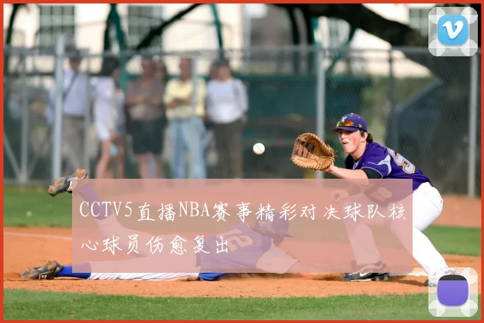 CCTV5直播NBA赛事精彩对决球队核心球员伤愈复出