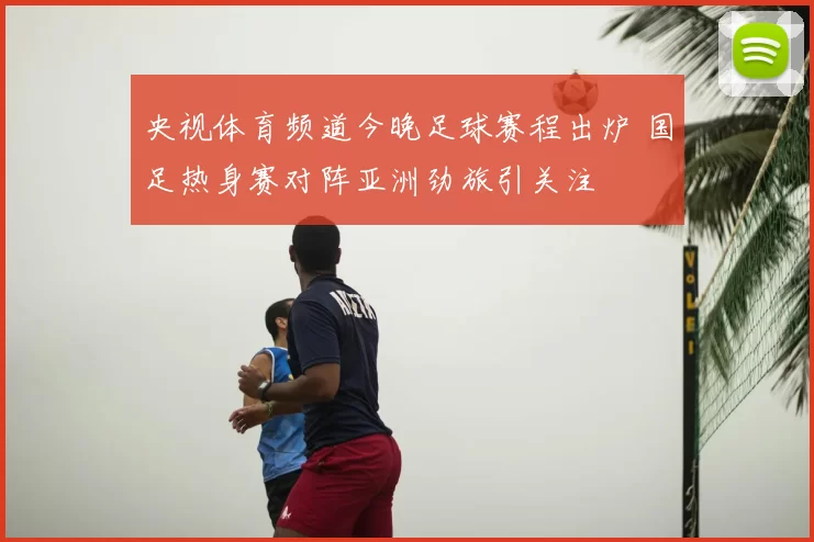 央视体育频道今晚足球赛程出炉 国足热身赛对阵亚洲劲旅引关注