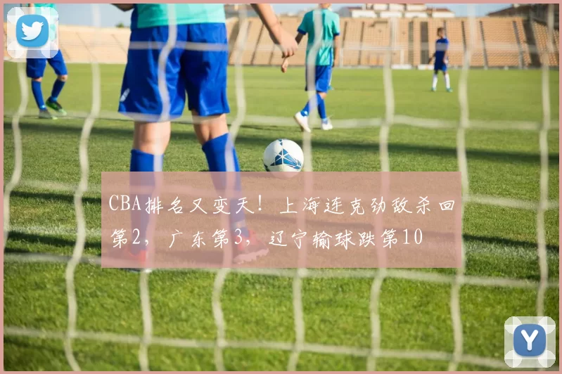 CBA排名又变天!上海连克劲敌杀回第2,广东第3,辽宁输球跌第10