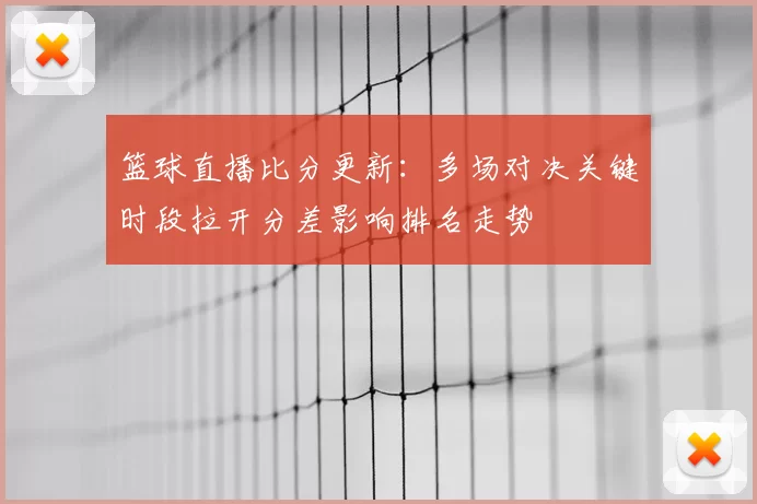 篮球直播比分更新：多场对决关键时段拉开分差影响排名走势