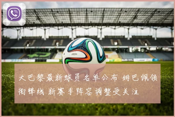大巴黎最新球员名单公布 姆巴佩领衔锋线 新赛季阵容调整受关注