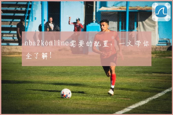 nba2konline需要的配置,一文带你全了解!