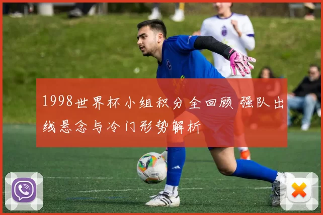 1998世界杯小组积分全回顾 强队出线悬念与冷门形势解析