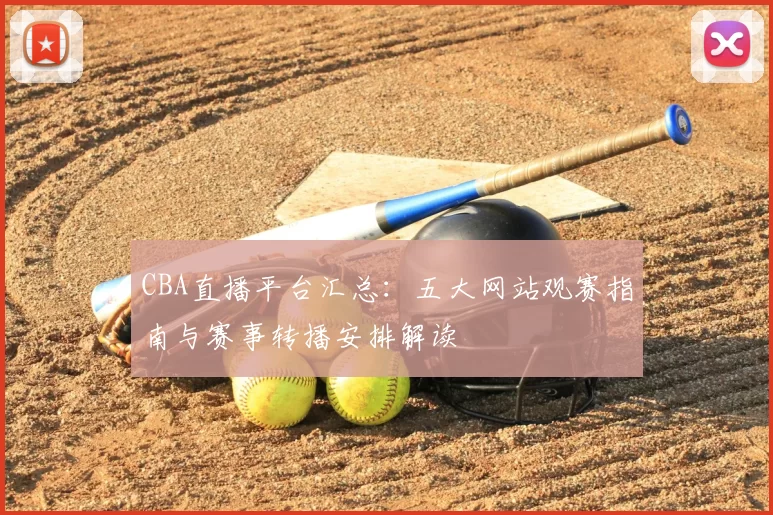 CBA直播平台汇总：五大网站观赛指南与赛事转播安排解读