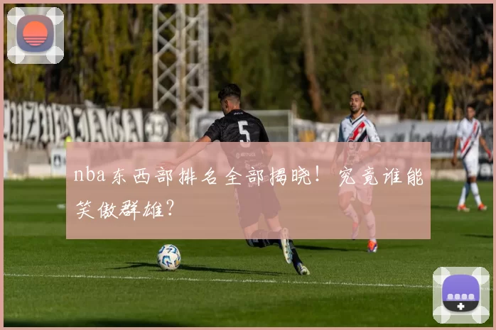 nba东西部排名全部揭晓！究竟谁能笑傲群雄？