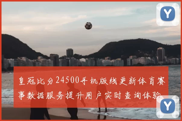 皇冠比分24500手机版线更新体育赛事数据服务提升用户实时查询体验