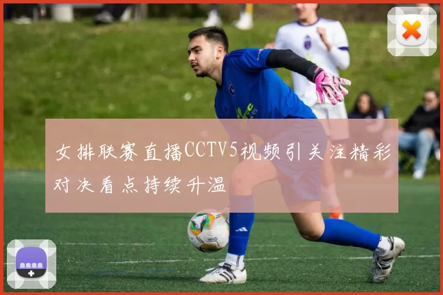 女排联赛直播CCTV5视频引关注精彩对决看点持续升温