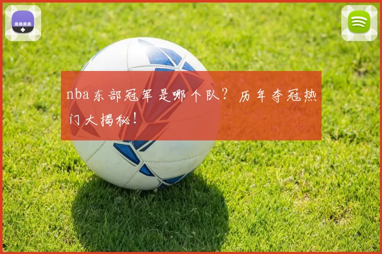 nba东部冠军是哪个队？历年夺冠热门大揭秘！