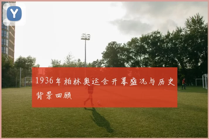 1936年柏林奥运会开幕盛况与历史背景回顾