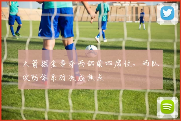 火箭掘金争夺西部前四席位，两队攻防体系对决成焦点