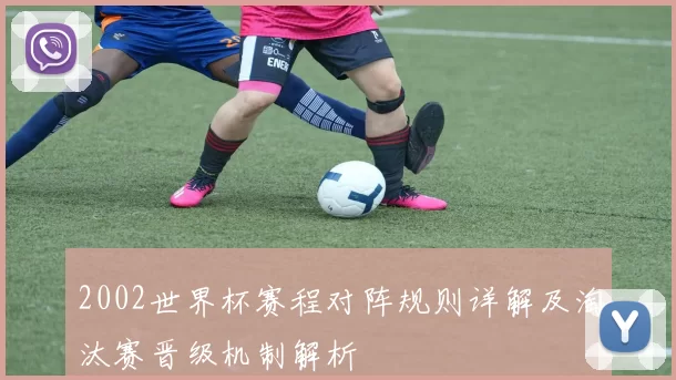 2002世界杯赛程对阵规则详解及淘汰赛晋级机制解析