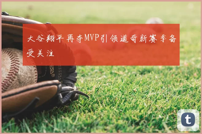 大谷翔平再夺MVP引领道奇新赛季备受关注
