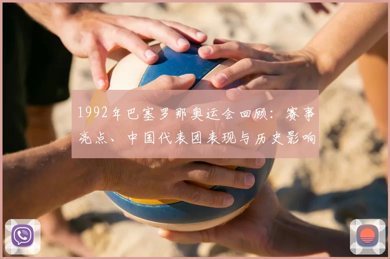 1992年巴塞罗那奥运会回顾：赛事亮点、中国代表团表现与历史影响解析
