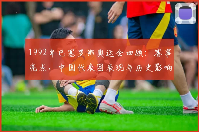 1992年巴塞罗那奥运会回顾：赛事亮点、中国代表团表现与历史影响解析