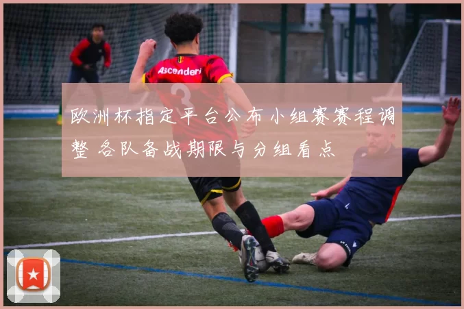 欧洲杯指定平台公布小组赛赛程调整 各队备战期限与分组看点