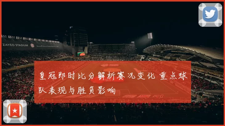 皇冠即时比分解析赛况变化 重点球队表现与胜负影响